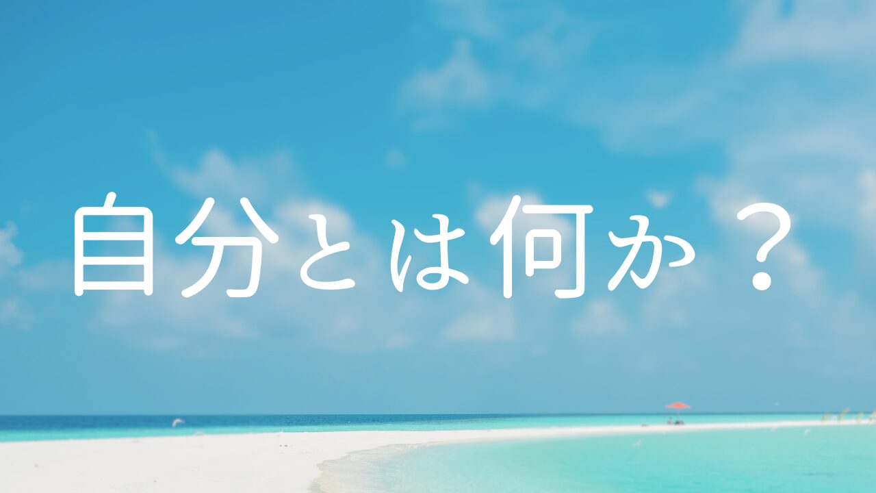 自分とは何か？　１全てが自分　２全てが感情　３自分とは全て