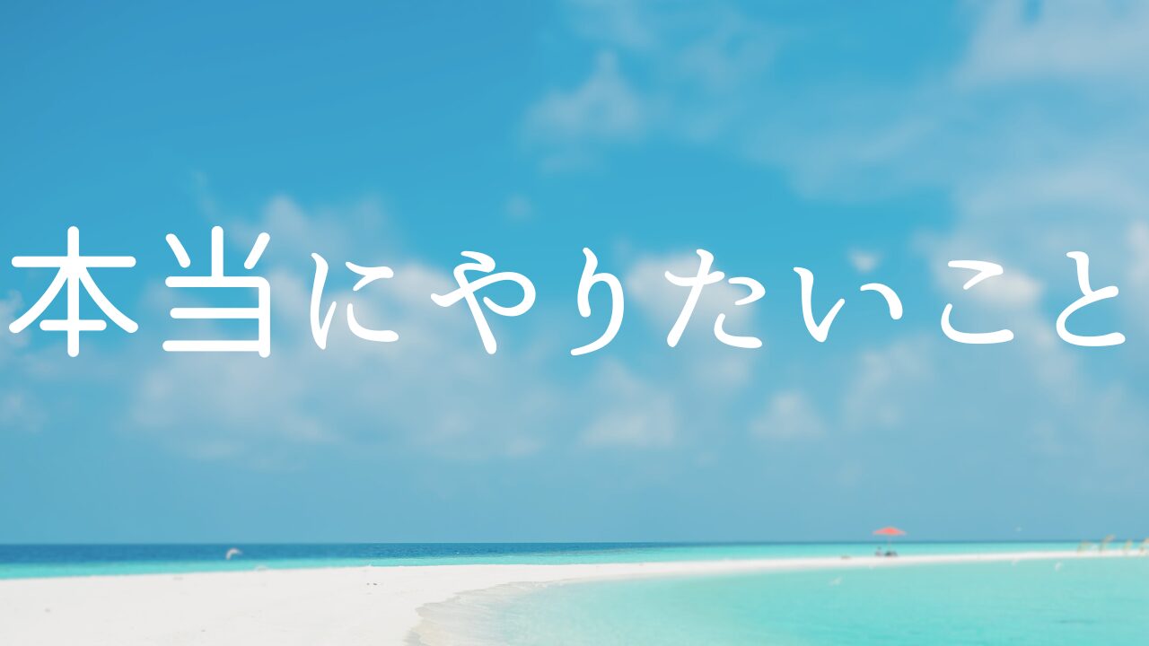 本当にやりたいこと　１本当にやりたいことではないこと　２本音・本心　３本当にやりたいことをやっているとどうなるか？