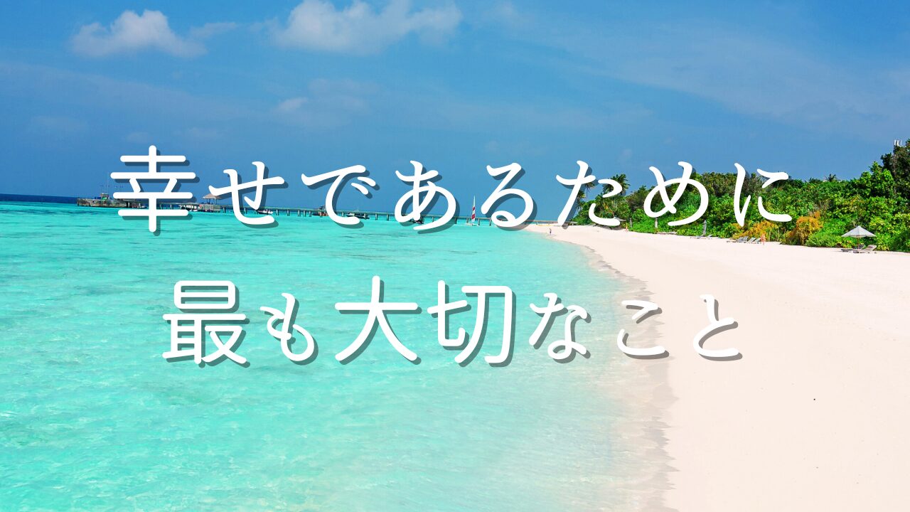 幸せであるために最も大切なこと　１自分が生かされていること　２自分が今を楽しむことが全てに役立つこと　３本当の楽しみを見つけると、それ以外はどっちでも良くなること　４幸せはあの時は幸せだったと思うこと