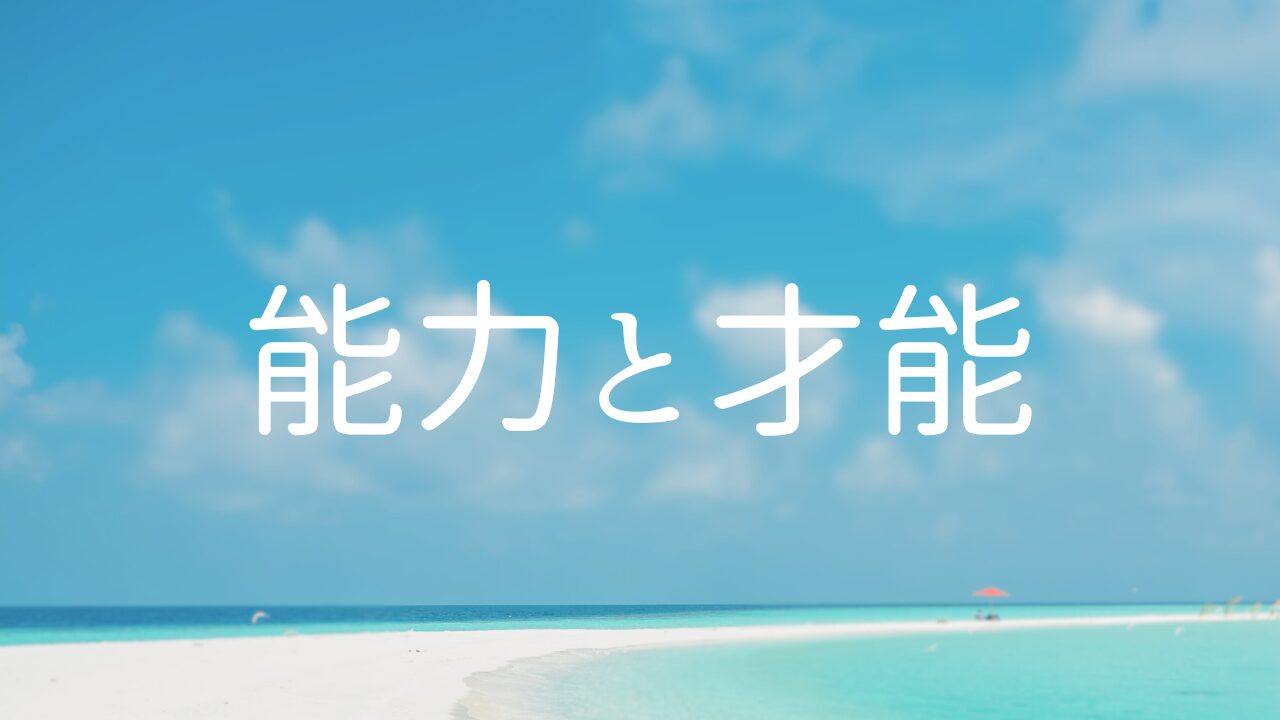 能力と才能　１能力と才能とは何か？　２能力と才能を自覚するとどうなるか？　３能力と才能を活かす方法はひとつ