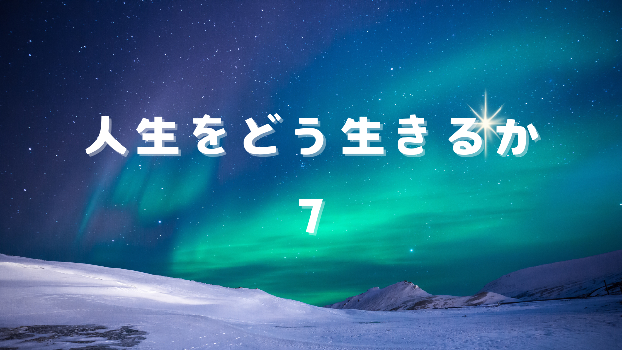 人生をどう生きるか７　事実に基づいた、哲学的思考のストーリー。