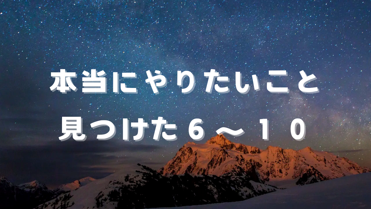 本当にやりたいこと見つけた６〜１０　本当の自分、本当に好きなこと、楽しいこと、やりたいこと、人生を見渡して、自分自身の「本当にやりたいこと」に心から気づけたことを綴る。事実に基づいた、気づきエピソード20。