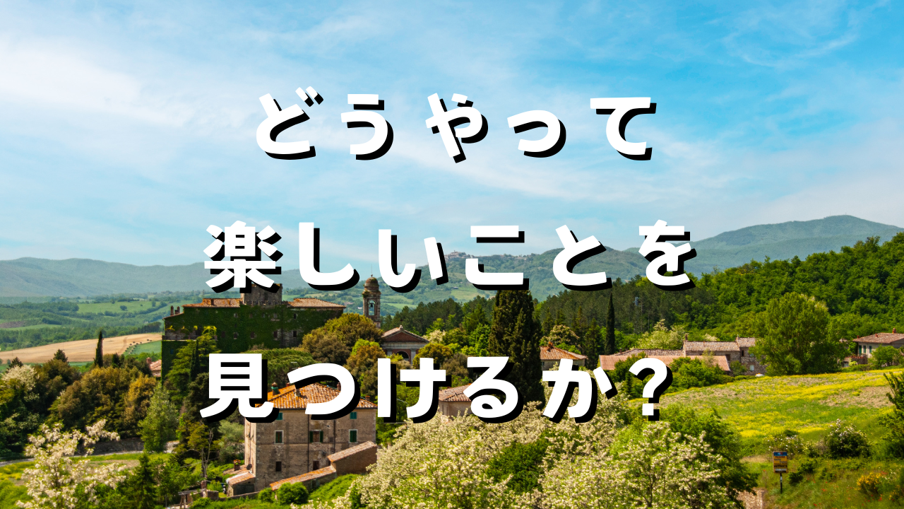 どうやって楽しいことを見つけるか？　１．楽しいこととは何か？　２．本当に楽しいことかどうかを見極める　３．どう言動に移すか？